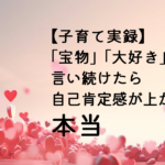 【子育て実録】「宝物」「大好き」と言い続けたら自己肯定感が上がるのは本当